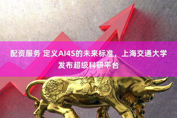 配资服务 定义AI4S的未来标准，上海交通大学发布超级科研平台