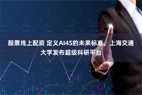 股票线上配资 定义AI4S的未来标准，上海交通大学发布超级科研平台