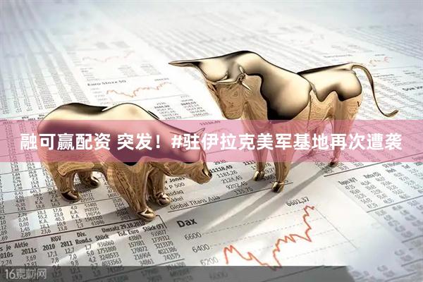 融可赢配资 突发！#驻伊拉克美军基地再次遭袭