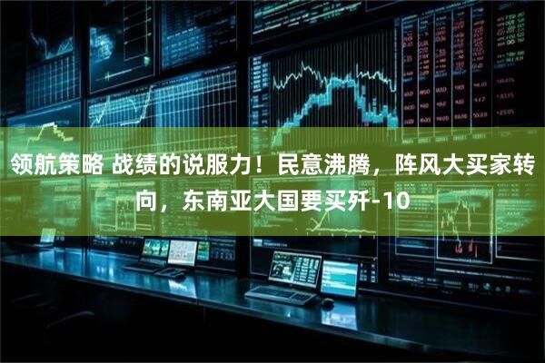 领航策略 战绩的说服力！民意沸腾，阵风大买家转向，东南亚大国要买歼-10