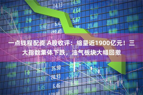 一点钱程配资 A股收评：缩量近1900亿元！三大指数集体下跌，油气板块大幅回撤
