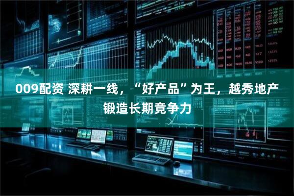 009配资 深耕一线，“好产品”为王，越秀地产锻造长期竞争力