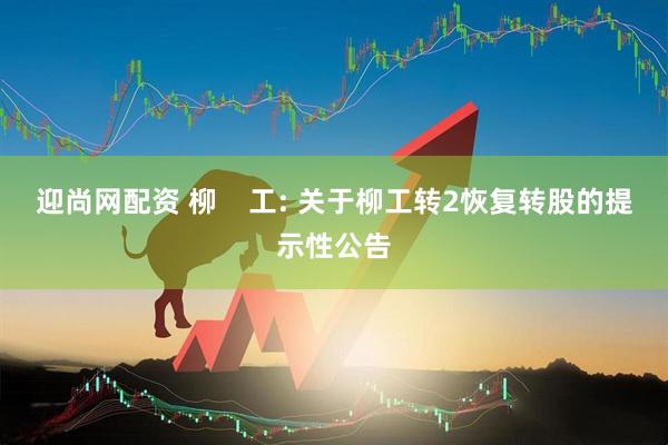 迎尚网配资 柳    工: 关于柳工转2恢复转股的提示性公告