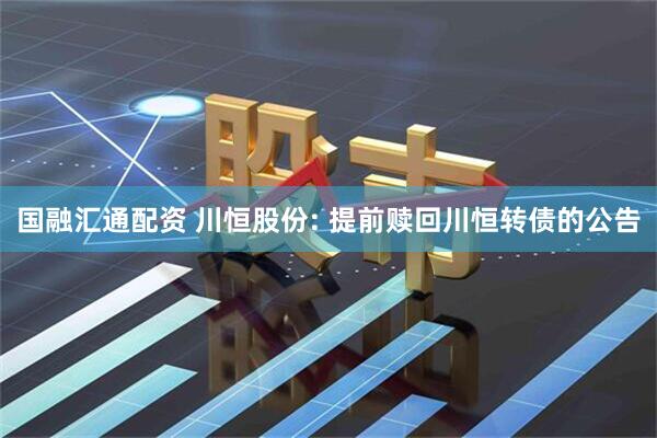 国融汇通配资 川恒股份: 提前赎回川恒转债的公告