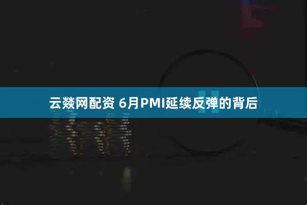 云燚网配资 6月PMI延续反弹的背后