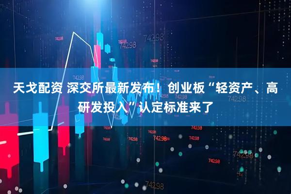 天戈配资 深交所最新发布！创业板“轻资产、高研发投入”认定标准来了