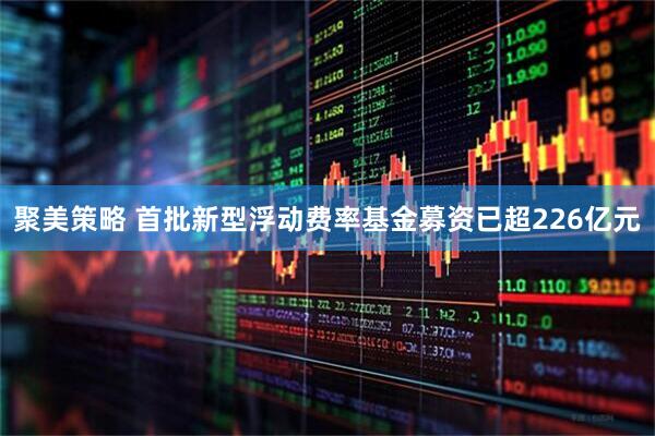 聚美策略 首批新型浮动费率基金募资已超226亿元