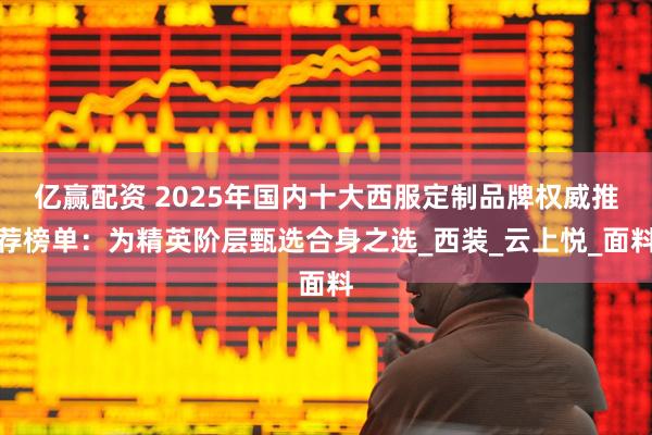 亿赢配资 2025年国内十大西服定制品牌权威推荐榜单：为精英阶层甄选合身之选_西装_云上悦_面料