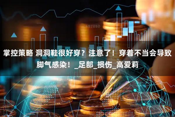 掌控策略 洞洞鞋很好穿？注意了！穿着不当会导致脚气感染！_足部_损伤_高爱莉
