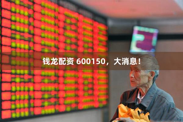钱龙配资 600150，大消息！