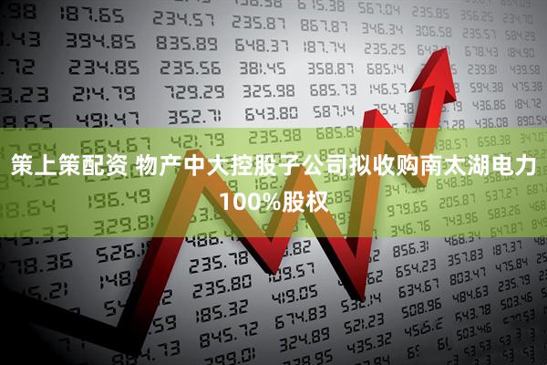 策上策配资 物产中大控股子公司拟收购南太湖电力100%股权