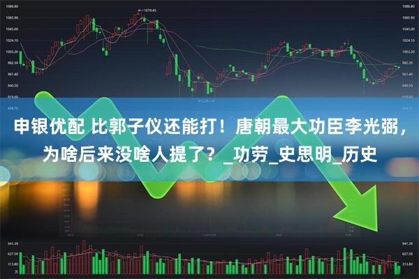 申银优配 比郭子仪还能打！唐朝最大功臣李光弼，为啥后来没啥人提了？_功劳_史思明_历史