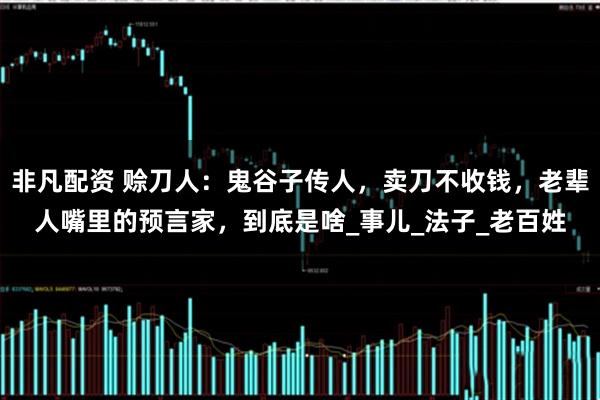 非凡配资 赊刀人：鬼谷子传人，卖刀不收钱，老辈人嘴里的预言家，到底是啥_事儿_法子_老百姓