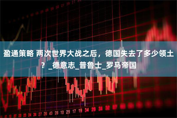 盈通策略 两次世界大战之后，德国失去了多少领土？_德意志_普鲁士_罗马帝国