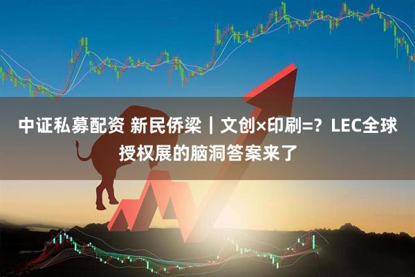 中证私募配资 新民侨梁｜文创×印刷=？LEC全球授权展的脑洞答案来了