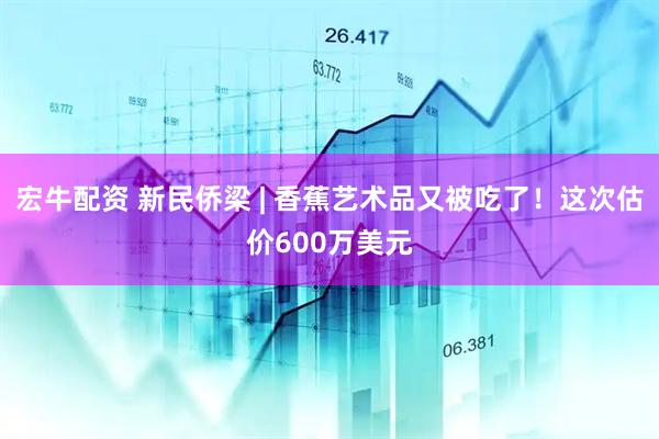 宏牛配资 新民侨梁 | 香蕉艺术品又被吃了！这次估价600万美元