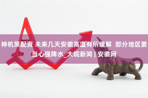 神机策配资 未来几天安徽高温有所缓解  部分地区要当心强降水_大皖新闻 | 安徽网