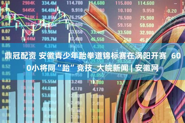 鼎冠配资 安徽青少年跆拳道锦标赛在涡阳开赛  600小将同“跆”竞技_大皖新闻 | 安徽网