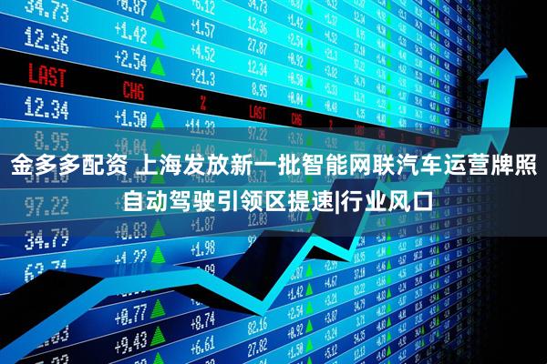 金多多配资 上海发放新一批智能网联汽车运营牌照 自动驾驶引领区提速|行业风口