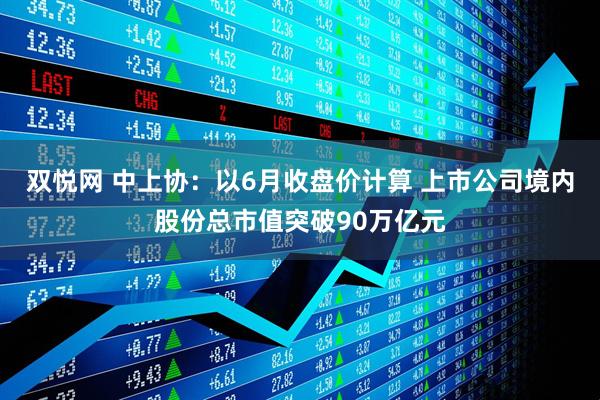 双悦网 中上协：以6月收盘价计算 上市公司境内股份总市值突破90万亿元