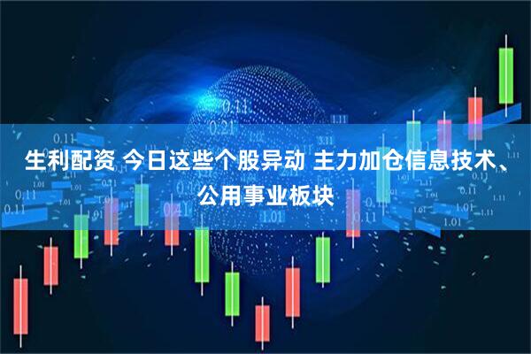 生利配资 今日这些个股异动 主力加仓信息技术、公用事业板块