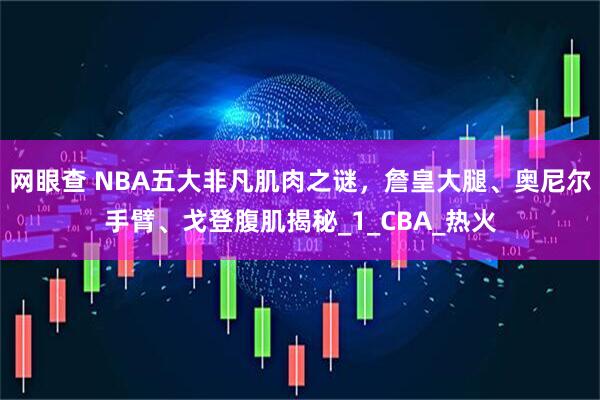 网眼查 NBA五大非凡肌肉之谜，詹皇大腿、奥尼尔手臂、戈登腹肌揭秘_1_CBA_热火