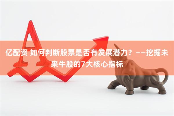 亿配资 如何判断股票是否有发展潜力？——挖掘未来牛股的7大核心指标