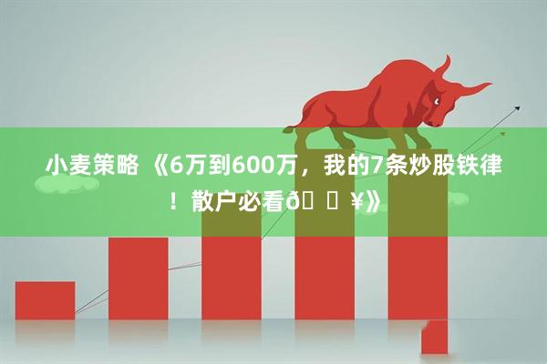 小麦策略 《6万到600万,我的7条炒股铁律!散户必看🔥》