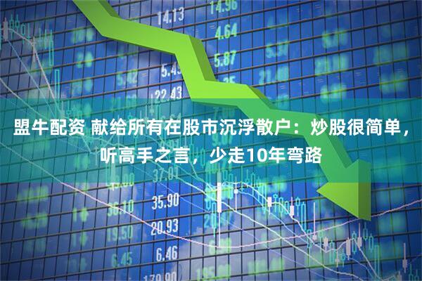 盟牛配资 献给所有在股市沉浮散户：炒股很简单，听高手之言，少走10年弯路