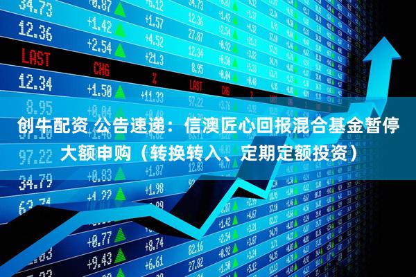 创牛配资 公告速递：信澳匠心回报混合基金暂停大额申购（转换转入、定期定额投资）