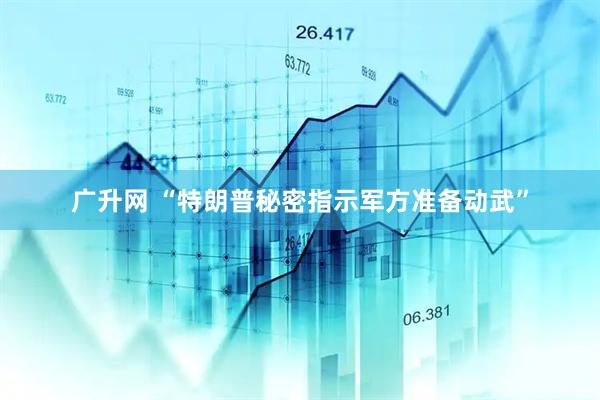广升网 “特朗普秘密指示军方准备动武”