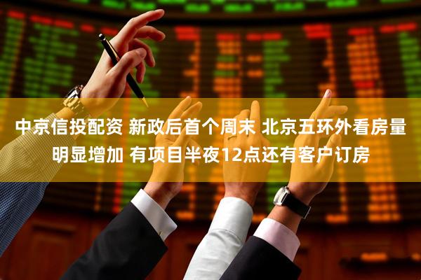 中京信投配资 新政后首个周末 北京五环外看房量明显增加 有项目半夜12点还有客户订房
