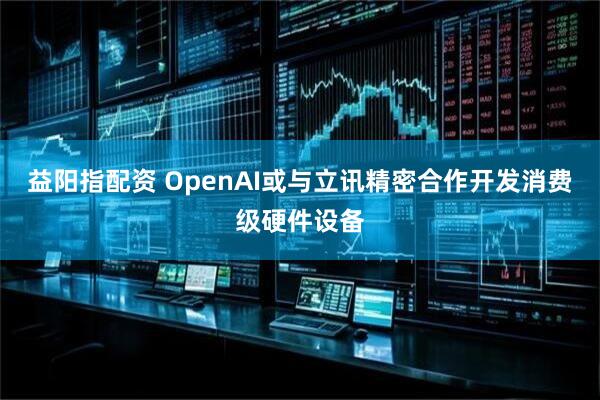 益阳指配资 OpenAI或与立讯精密合作开发消费级硬件设备
