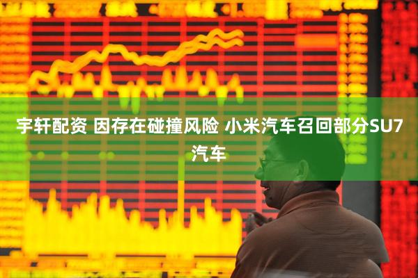 宇轩配资 因存在碰撞风险 小米汽车召回部分SU7汽车