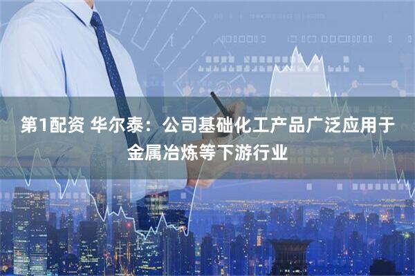 第1配资 华尔泰：公司基础化工产品广泛应用于金属冶炼等下游行业