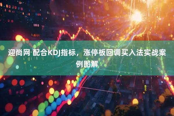 迎尚网 配合KDJ指标，涨停板回调买入法实战案例图解