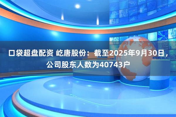 口袋超盘配资 屹唐股份：截至2025年9月30日，公司股东人数为40743户