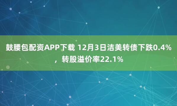 鼓腰包配资APP下载 12月3日洁美转债下跌0.4%,转股溢价率22.1%
