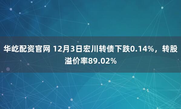 华屹配资官网 12月3日宏川转债下跌0.14%，转股溢价率89.02%