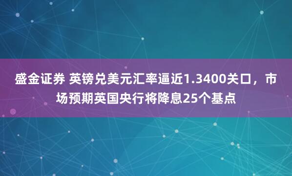 盛金证券 英镑兑美元汇率逼近1.3400关口，市场预期英国央行将降息25个基点