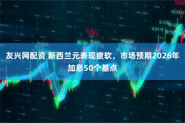 友兴网配资 新西兰元表现疲软,市场预期2026年加息50个基点