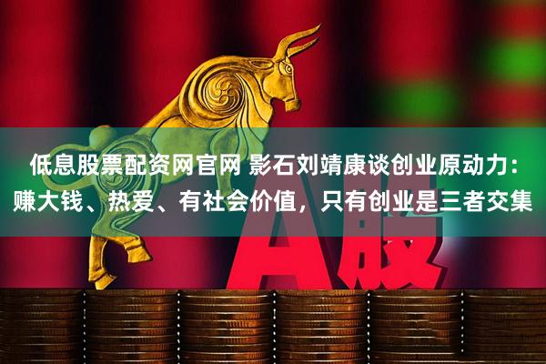 低息股票配资网官网 影石刘靖康谈创业原动力:赚大钱、热爱、有社会价值,只有创业是三者交集