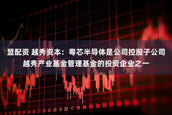 盟配资 越秀资本：粤芯半导体是公司控股子公司越秀产业基金管理基金的投资企业之一