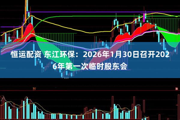 恒运配资 东江环保：2026年1月30日召开2026年第一次临时股东会