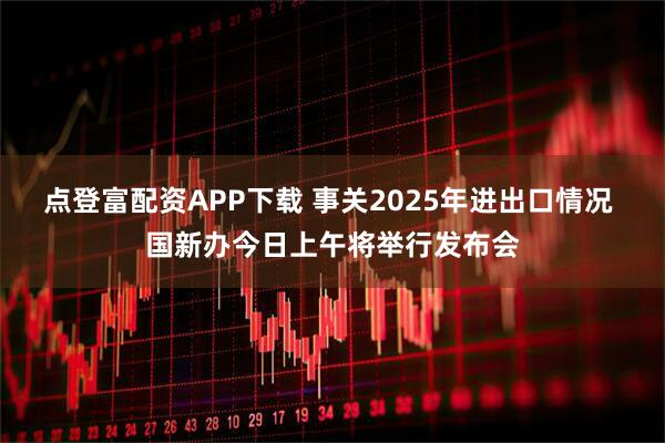 点登富配资APP下载 事关2025年进出口情况 国新办今日上午将举行发布会