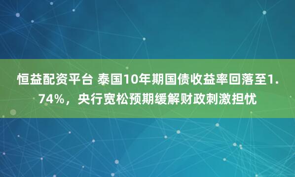 恒益配资平台 泰国10年期国债收益率回落至1.74%,央行宽松预期缓解财政刺激担忧