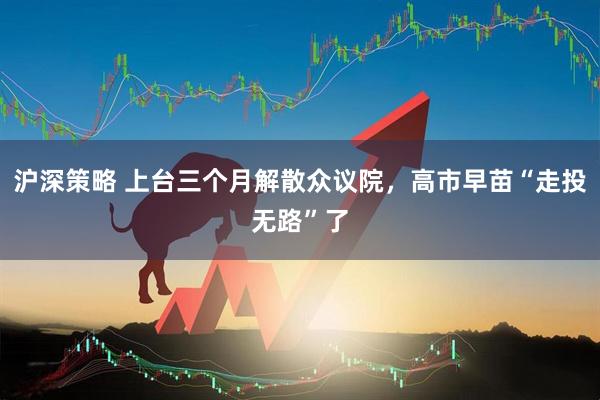 沪深策略 上台三个月解散众议院，高市早苗“走投无路”了