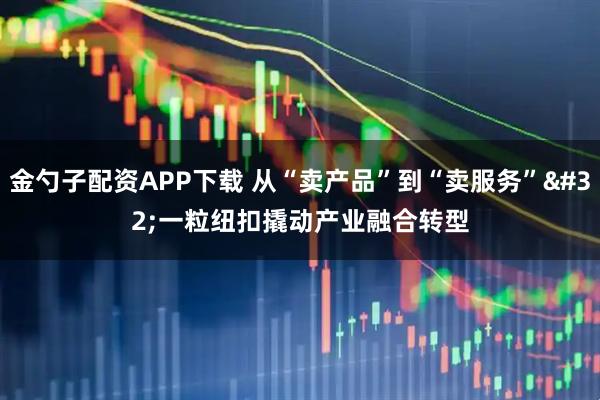 金勺子配资APP下载 从“卖产品”到“卖服务” 一粒纽扣撬动产业融合转型