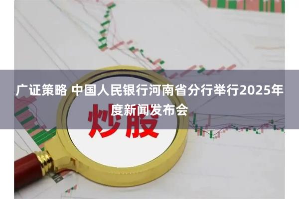广证策略 中国人民银行河南省分行举行2025年度新闻发布会